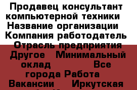 Продавец-консультант компьютерной техники › Название организации ­ Компания-работодатель › Отрасль предприятия ­ Другое › Минимальный оклад ­ 30 000 - Все города Работа » Вакансии   . Иркутская обл.,Иркутск г.